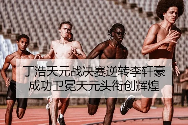 丁浩天元战决赛逆转李轩豪 成功卫冕天元头衔创辉煌
